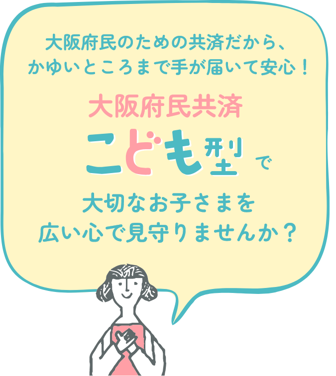 大阪府民のための共済だから、かゆいところまで手が届いて安心! 大阪府民共済 こども型で大切なお子さまを広い心で見守りませんか?