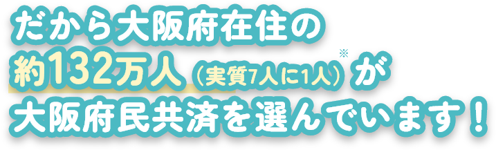 だから大阪府在住の約132万人(約7人に1人)が大阪府民共済を選んでいます!