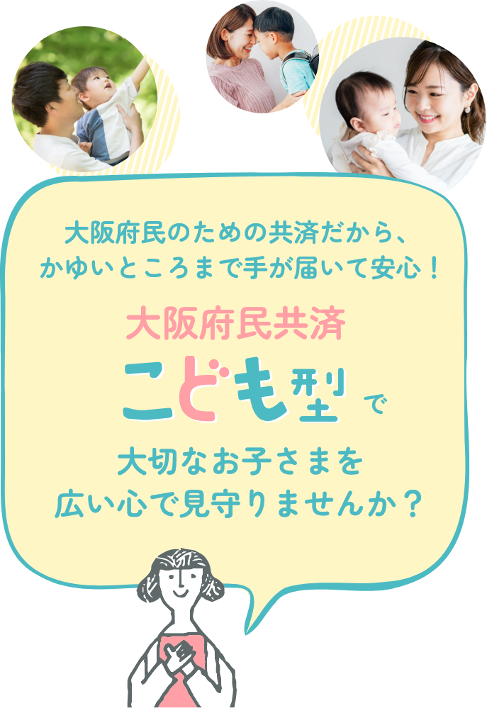 大阪府民のための共済だから、かゆいところまで手が届いて安心！ 大阪府民共済 こども型で大切なお子さまを広い心で見守りませんか？